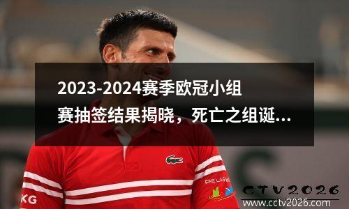 2023-2024赛季欧冠小组赛抽签结果揭晓，死亡之组诞生