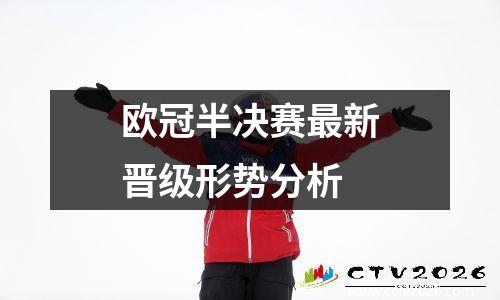 欧冠半决赛最新晋级形势分析