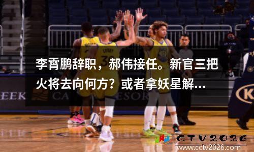 李霄鹏辞职，郝伟接任。新官三把火将去向何方？或者拿妖星解冻俊生