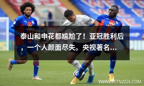 泰山和申花都尴尬了！亚冠胜利后，一个人颜面尽失。央视著名记者预测