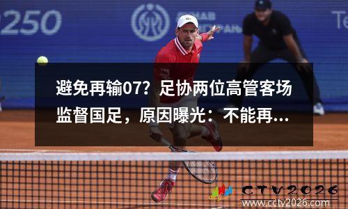 避免再输07？足协两位高管客场监督国足，原因曝光：不能再崩盘了。