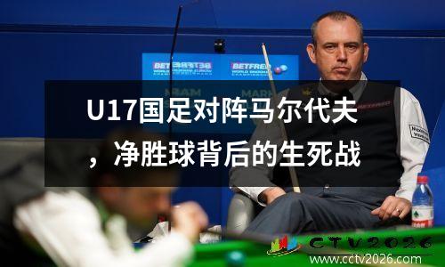 U17国足对阵马尔代夫，净胜球背后的生死战