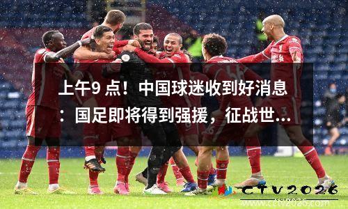 上午9 点！中国球迷收到好消息：国足即将得到强援，征战世界杯的机会很大