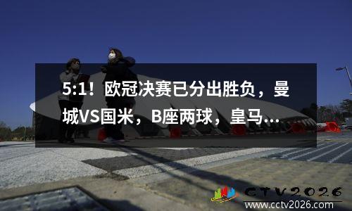 5:1！欧冠决赛已分出胜负，曼城VS国米，B座两球，皇马被压制，瓜迪奥拉欣喜若狂