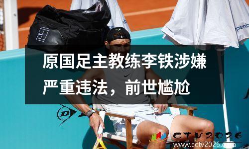 原国足主教练李铁涉嫌严重违法，前世尴尬