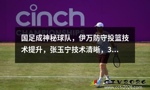 国足成神秘球队，伊万防守投篮技术提升，张玉宁技术清晰，3名首发确定
