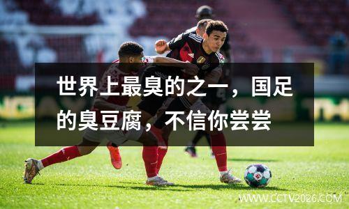 世界上最臭的之一，国足的臭豆腐，不信你尝尝
