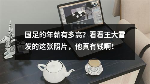 国足的年薪有多高？看看王大雷发的这张照片，他真有钱啊！