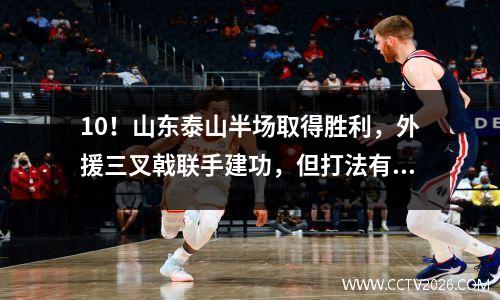 10！山东泰山半场取得胜利，外援三叉戟联手建功，但打法有点过于保守。