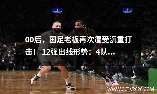 00后，国足老板再次遭受沉重打击！ 12强出线形势：4队0胜韩国伊朗稳定
