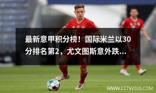 最新意甲积分榜！国际米兰以30分排名第2，尤文图斯意外跌至第3，那不勒斯领先。