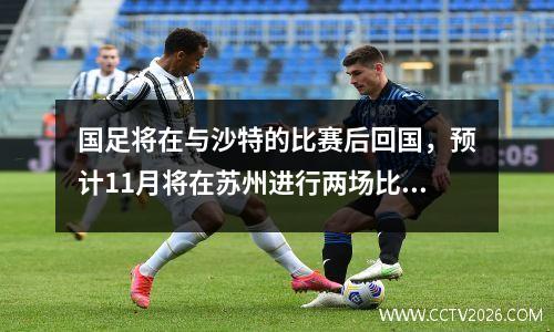 国足将在与沙特的比赛后回国，预计11月将在苏州进行两场比赛
