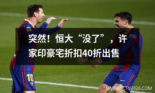 突然！恒大“没了”，许家印豪宅折扣40折出售