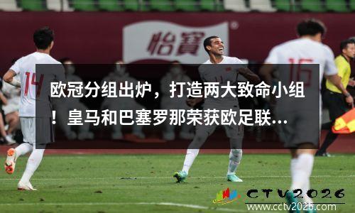 欧冠分组出炉，打造两大致命小组！皇马和巴塞罗那荣获欧足联年度奖项