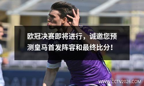 欧冠决赛即将进行，诚邀您预测皇马首发阵容和最终比分！