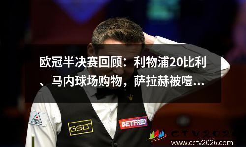 欧冠半决赛回顾：利物浦20比利、马内球场购物，萨拉赫被噎住