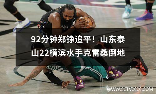 92分钟郑铮追平！山东泰山22横滨水手克雷桑倒地