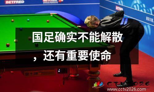 国足确实不能解散，还有重要使命