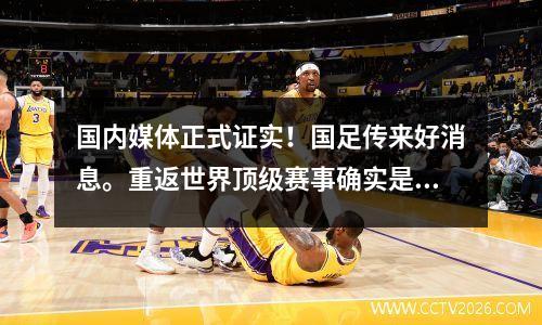 国内媒体正式证实！国足传来好消息。重返世界顶级赛事确实是有可能的。