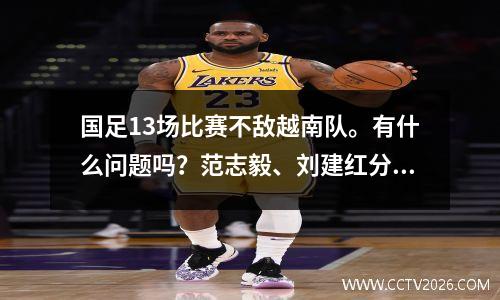 国足13场比赛不敌越南队。有什么问题吗？范志毅、刘建红分别分析原因