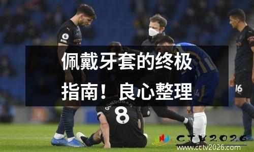 佩戴牙套的终极指南！良心整理