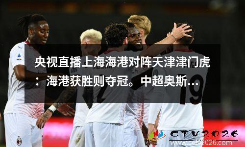央视直播上海海港对阵天津津门虎：海港获胜则夺冠。中超奥斯卡颁奖典礼落下帷幕。