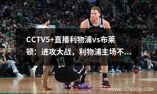 CCTV5+直播利物浦vs布莱顿：进攻大战，利物浦主场不惧布莱顿