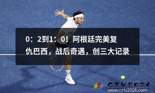 0：2到1：0！阿根廷完美复仇巴西，战后奇遇，创三大记录