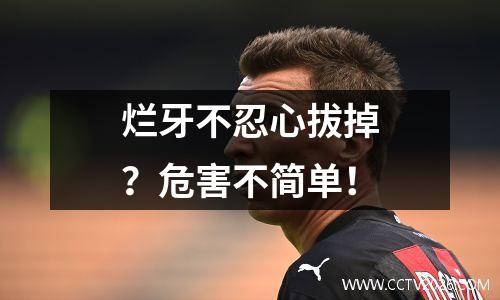 烂牙不忍心拔掉？危害不简单！