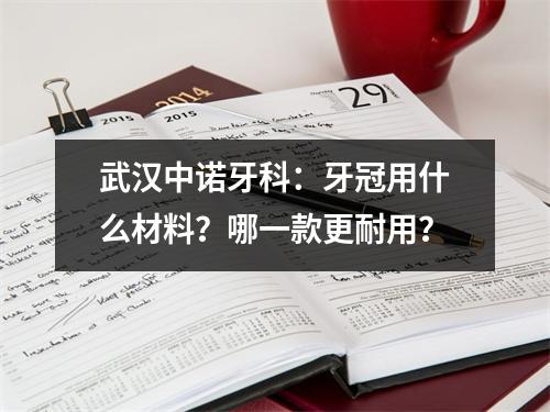 武汉中诺牙科：牙冠用什么材料？哪一款更耐用？