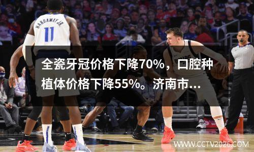 全瓷牙冠价格下降70%，口腔种植体价格下降55%。济南市医药装备集中采购年总结