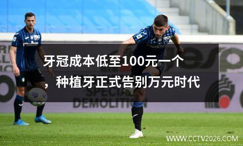 牙冠成本低至100元一个，种植牙正式告别万元时代
