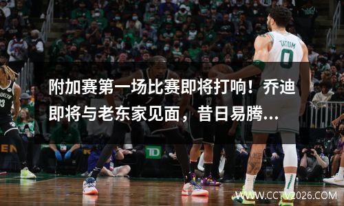 附加赛第一场比赛即将打响！乔迪即将与老东家见面，昔日易腾最佳射手将再次与绿城相遇