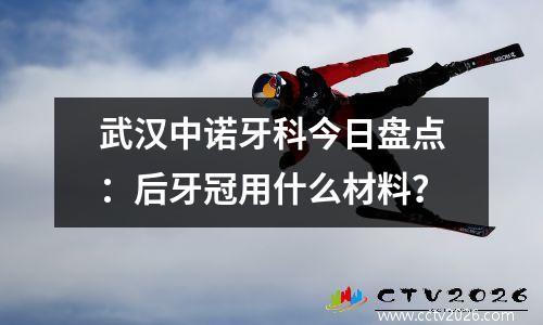 武汉中诺牙科今日盘点：后牙冠用什么材料？