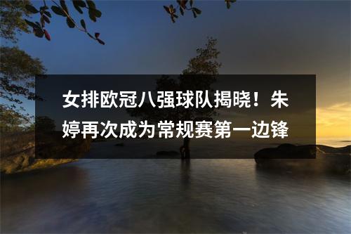女排欧冠八强球队揭晓！朱婷再次成为常规赛第一边锋