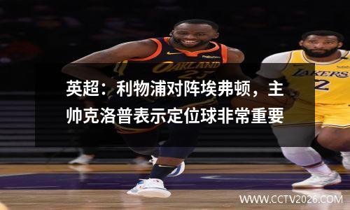 英超：利物浦对阵埃弗顿，主帅克洛普表示定位球非常重要