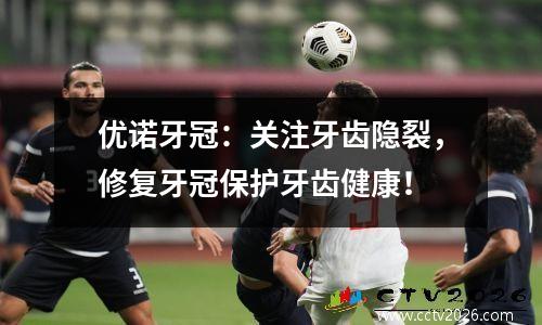 优诺牙冠：关注牙齿隐裂，修复牙冠保护牙齿健康！