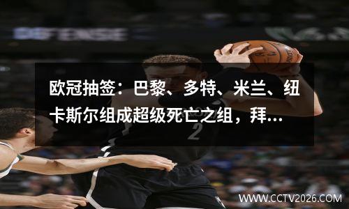 欧冠抽签：巴黎、多特、米兰、纽卡斯尔组成超级死亡之组，拜仁、曼联同组，曼城在抽签中