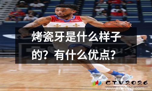 烤瓷牙是什么样子的？有什么优点？