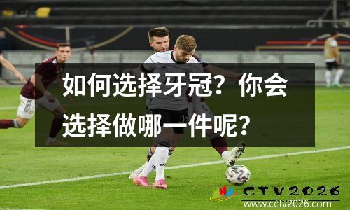 如何选择牙冠？你会选择做哪一件呢？