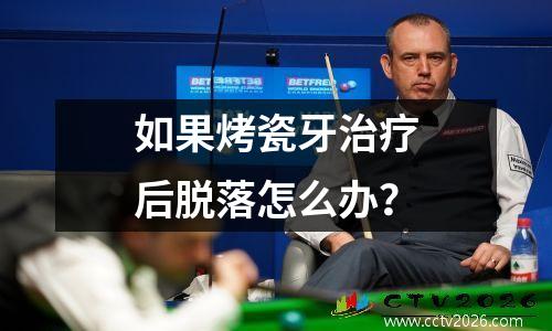 如果烤瓷牙治疗后脱落怎么办？