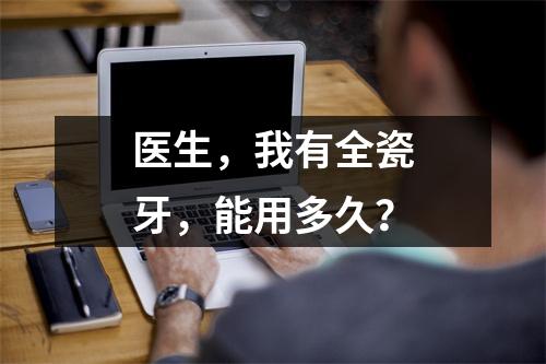医生，我有全瓷牙，能用多久？