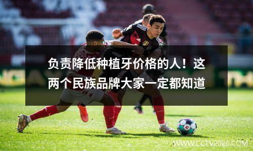 负责降低种植牙价格的人！这两个民族品牌大家一定都知道