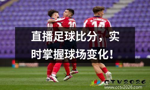 直播足球比分，实时掌握球场变化！