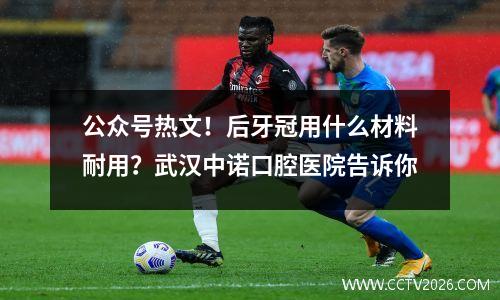 公众号热文！后牙冠用什么材料耐用？武汉中诺口腔医院告诉你