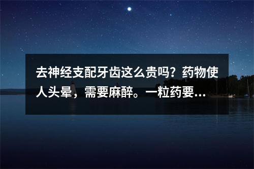 去神经支配牙齿这么贵吗？药物使人头晕，需要麻醉。一粒药要花1200元。