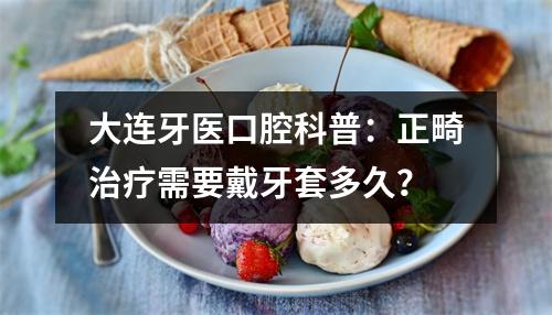 大连牙医口腔科普：正畸治疗需要戴牙套多久？