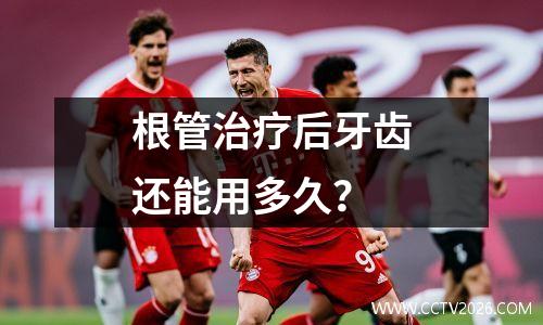 根管治疗后牙齿还能用多久？
