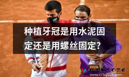 种植牙冠是用水泥固定还是用螺丝固定？