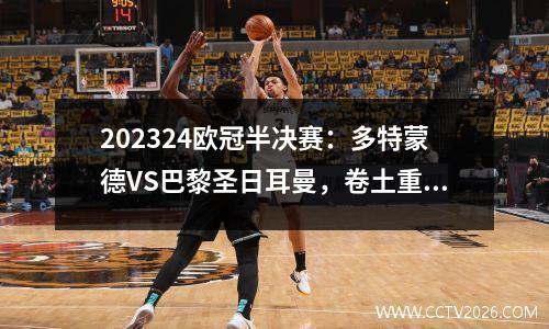 202324欧冠半决赛：多特蒙德VS巴黎圣日耳曼，卷土重来